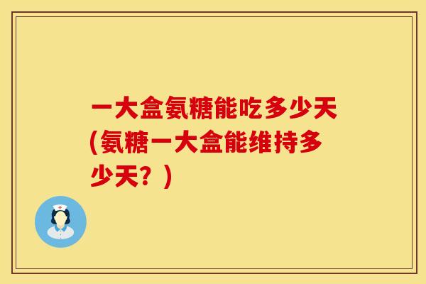 一大盒氨糖能吃多少天(氨糖一大盒能维持多少天?) 一大盒氨糖能吃多少天(氨糖一大盒能维持多少天?)