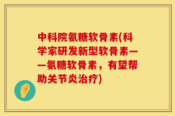 中科院氨糖软骨素(科学家研发新型软骨素——氨糖软骨素,有望帮助) 中科院氨糖软骨素(科学家研发新型软骨素——氨糖软骨素,有望帮助)
