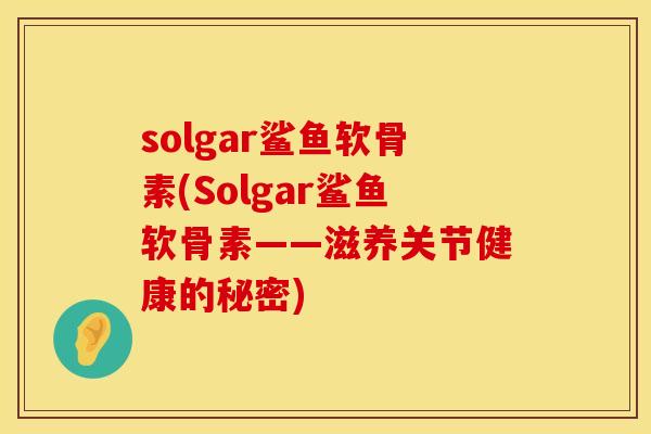 solgar鲨鱼软骨素(Solgar鲨鱼软骨素——滋养关节健康的秘密)