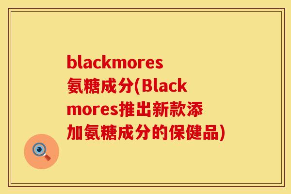 blackmores氨糖成分(Blackmores推出新款添加氨糖成分的保健品)