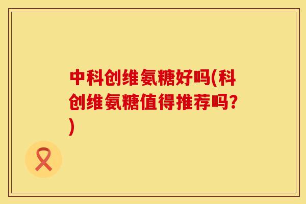 中科创维氨糖好吗(科创维氨糖值得推荐吗？)