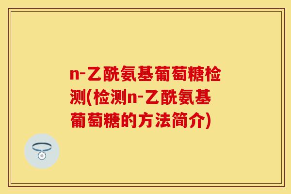 n-乙酰氨基葡萄糖检测(检测n-乙酰氨基葡萄糖的方法简介)