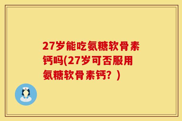 27岁能吃氨糖软骨素钙吗(27岁可否服用氨糖软骨素钙?) 27岁能吃氨糖软骨素钙吗(27岁可否服用氨糖软骨素钙?)