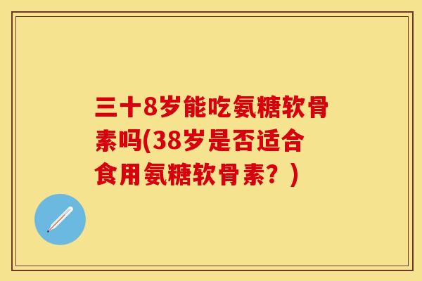 三十8岁能吃氨糖软骨素吗(38岁是否适合食用氨糖软骨素？)