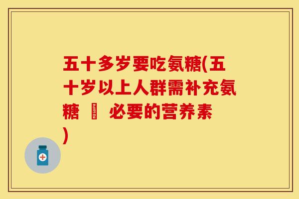 五十多岁要吃氨糖(五十岁以上人群需补充氨糖 – 必要的营养素) 五十多岁要吃氨糖(五十岁以上人群需补充氨糖 – 必要的营养素)