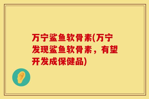 万宁鲨鱼软骨素(万宁发现鲨鱼软骨素,有望开发成保健品) 万宁鲨鱼软骨素(万宁发现鲨鱼软骨素,有望开发成保健品)