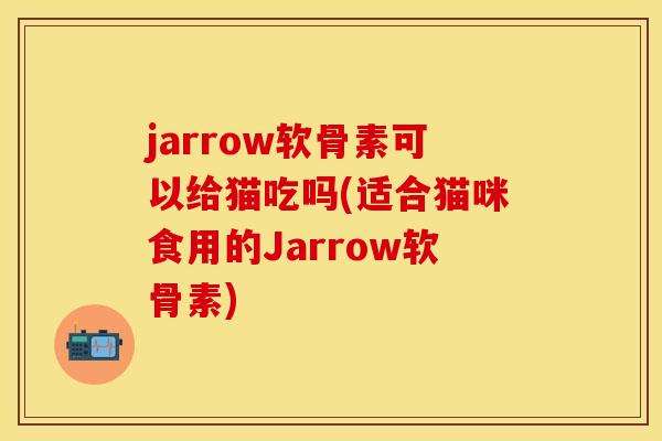 jarrow软骨素可以给猫吃吗(适合猫咪食用的Jarrow软骨素)