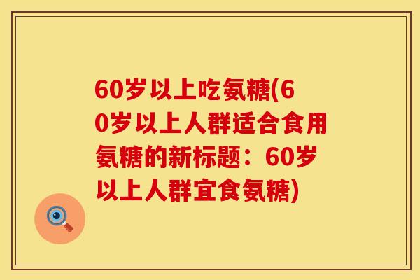 60岁以上吃氨糖(60岁以上人群适合食用氨糖的新标题:60岁以上人群宜食氨糖)