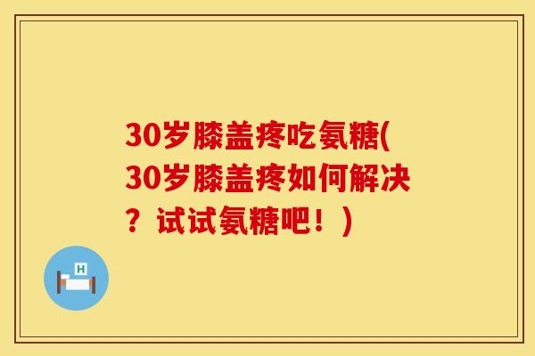 30岁膝盖疼吃氨糖(30岁膝盖疼如何解决？试试氨糖吧！)