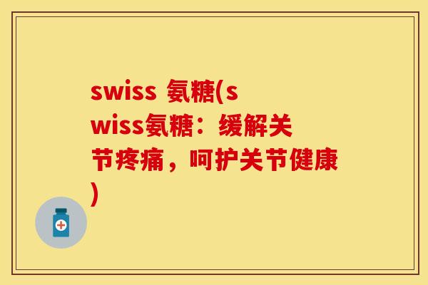 swiss 氨糖(swiss氨糖:缓解关节,呵护关节健康) swiss 氨糖(swiss氨糖:缓解关节,呵护关节健康)