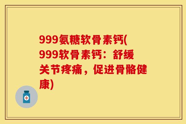 999氨糖软骨素钙(999软骨素钙：舒缓关节疼痛，促进骨骼健康)