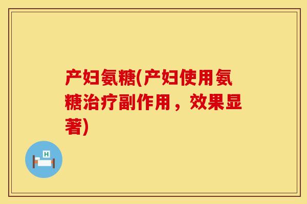 产妇氨糖(产妇使用氨糖副作用,效果显著) 产妇氨糖(产妇使用氨糖副作用,效果显著)