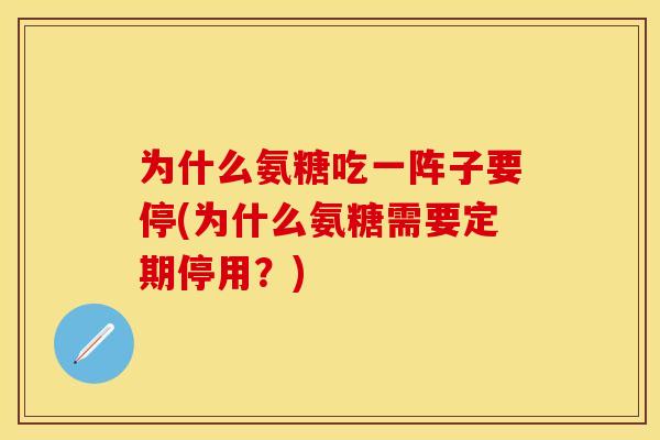 为什么氨糖吃一阵子要停(为什么氨糖需要定期停用?) 为什么氨糖吃一阵子要停(为什么氨糖需要定期停用?)