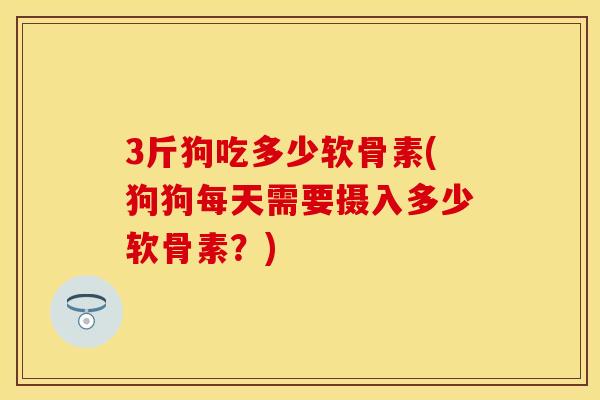 3斤狗吃多少软骨素(狗狗每天需要摄入多少软骨素？)