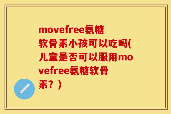 movefree氨糖软骨素小孩可以吃吗(儿童是否可以服用movefree氨糖软骨素?) movefree氨糖软骨素小孩可以吃吗(儿童是否可以服用movefree氨糖软骨素?)