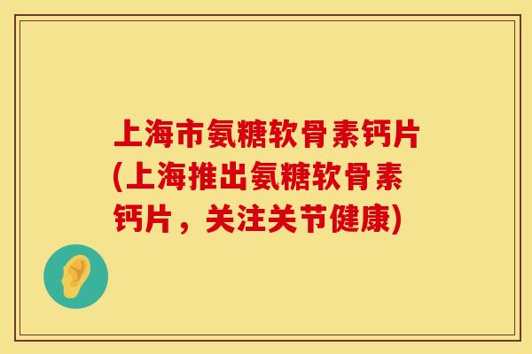 上海市氨糖软骨素钙片(上海推出氨糖软骨素钙片,关注关节健康) 上海市氨糖软骨素钙片(上海推出氨糖软骨素钙片,关注关节健康)