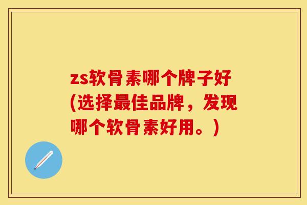 zs软骨素哪个牌子好(选择佳品牌,发现哪个软骨素好用。) zs软骨素哪个牌子好(选择佳品牌,发现哪个软骨素好用。)