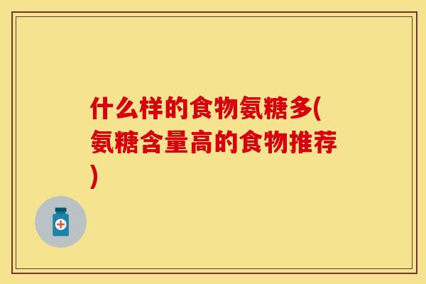 什么样的食物氨糖多(氨糖含量高的食物推荐)