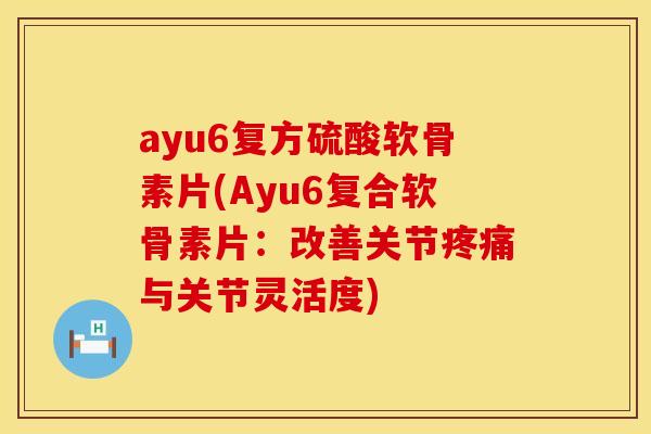 ayu6复方硫酸软骨素片(Ayu6复合软骨素片:改善关节与关节灵活度) ayu6复方硫酸软骨素片(Ayu6复合软骨素片:改善关节与关节灵活度)
