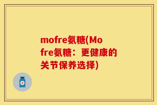 mofre氨糖(Mofre氨糖:更健康的关节保养选择)