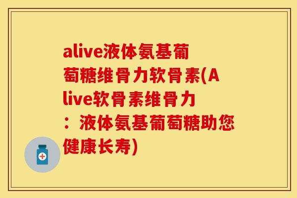 alive液体氨基葡萄糖维骨力软骨素(Alive软骨素维骨力:液体氨基葡萄糖助您健康长寿) alive液体氨基葡萄糖维骨力软骨素(Alive软骨素维骨力:液体氨基葡萄糖助您健康长寿)