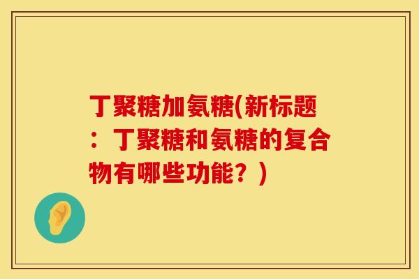 丁聚糖加氨糖(新标题:丁聚糖和氨糖的复合物有哪些功能?) 丁聚糖加氨糖(新标题:丁聚糖和氨糖的复合物有哪些功能?)