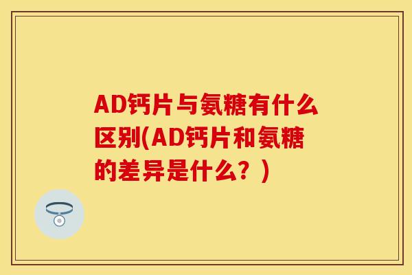 AD钙片与氨糖有什么区别(AD钙片和氨糖的差异是什么？)