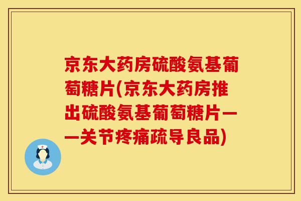 京东大药房硫酸氨基葡萄糖片(京东大药房推出硫酸氨基葡萄糖片——关节疏导良品) 京东大药房硫酸氨基葡萄糖片(京东大药房推出硫酸氨基葡萄糖片——关节疏导良品)