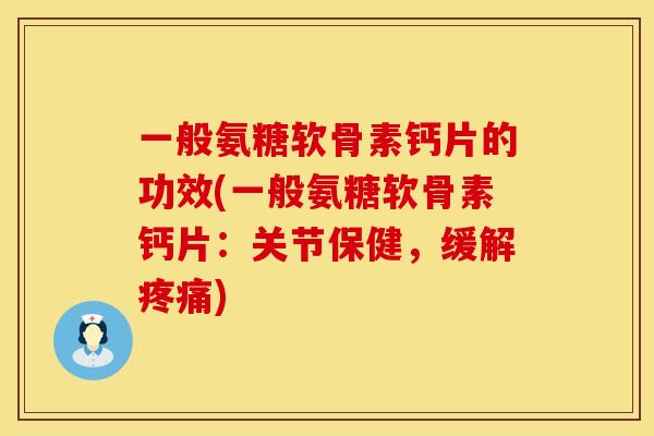 一般氨糖软骨素钙片的功效(一般氨糖软骨素钙片：关节保健，缓解疼痛)