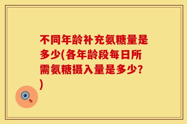 不同年龄补充氨糖量是多少(各年龄段每日所需氨糖摄入量是多少？)