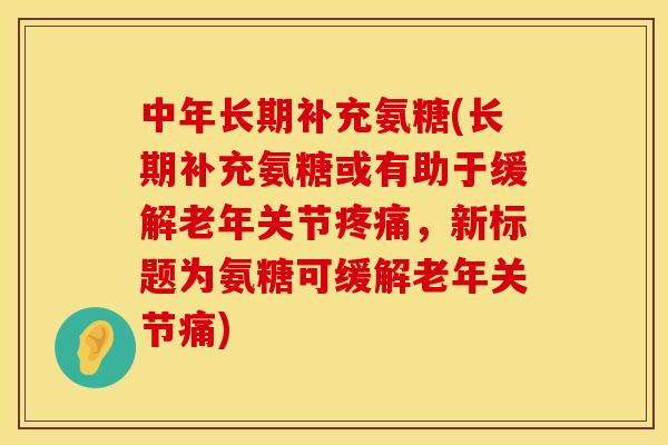 中年长期补充氨糖(长期补充氨糖或有助于缓解老年关节疼痛,新标题为氨糖可缓解老年关节痛)