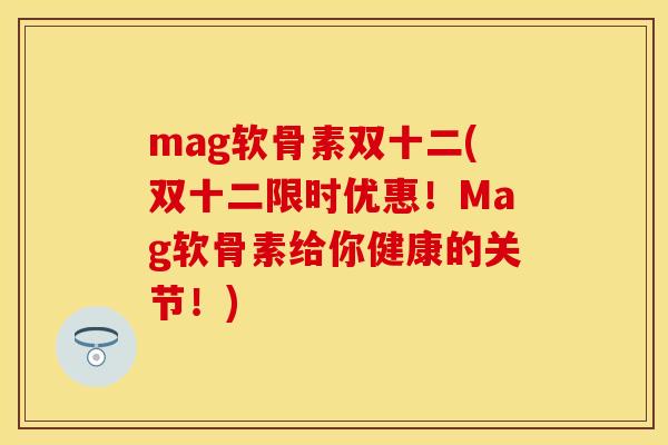 mag软骨素双十二(双十二限时优惠！Mag软骨素给你健康的关节！)