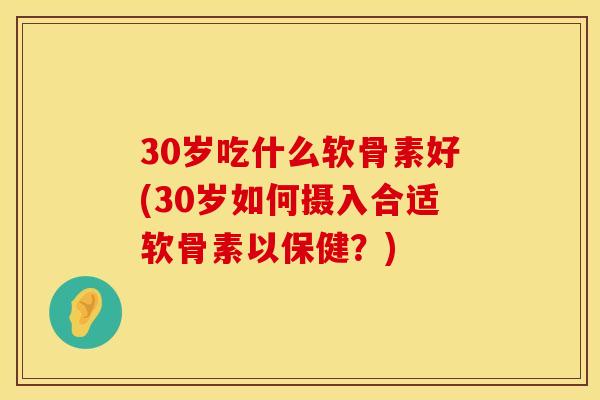 30岁吃什么软骨素好(30岁如何摄入合适软骨素以保健?) 30岁吃什么软骨素好(30岁如何摄入合适软骨素以保健?)