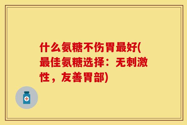 什么氨糖不伤胃最好(最佳氨糖选择:无刺激性,友善胃部)