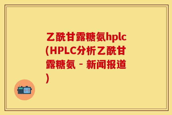 乙酰甘露糖氨hplc(HPLC分析乙酰甘露糖氨 - 新闻报道)
