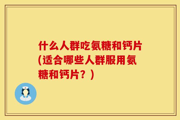 什么人群吃氨糖和钙片(适合哪些人群服用氨糖和钙片？)