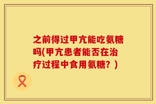 之前得过甲亢能吃氨糖吗(甲亢患者能否在过程中食用氨糖?) 之前得过甲亢能吃氨糖吗(甲亢患者能否在过程中食用氨糖?)