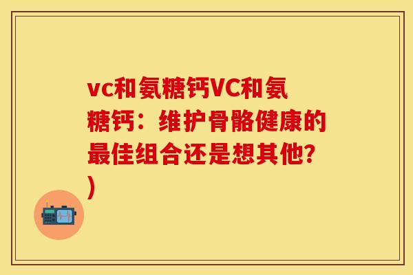 vc和氨糖钙VC和氨糖钙:维护骨骼健康的佳组合还是想其他?) vc和氨糖钙VC和氨糖钙:维护骨骼健康的佳组合还是想其他?)