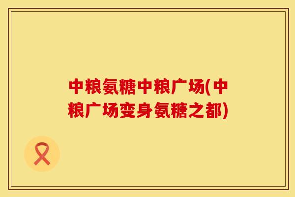 中粮氨糖中粮广场(中粮广场变身氨糖之都)
