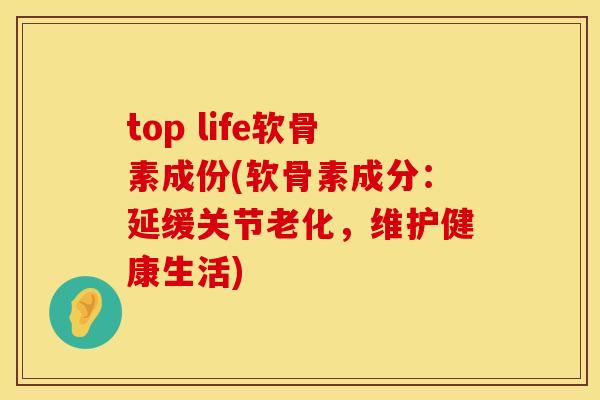top life软骨素成份(软骨素成分:延缓关节老化,维护健康生活) top life软骨素成份(软骨素成分:延缓关节老化,维护健康生活)