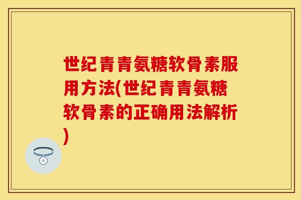 世纪青青氨糖软骨素服用方法(世纪青青氨糖软骨素的正确用法解析)
