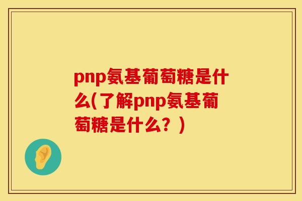 pnp氨基葡萄糖是什么(了解pnp氨基葡萄糖是什么?)