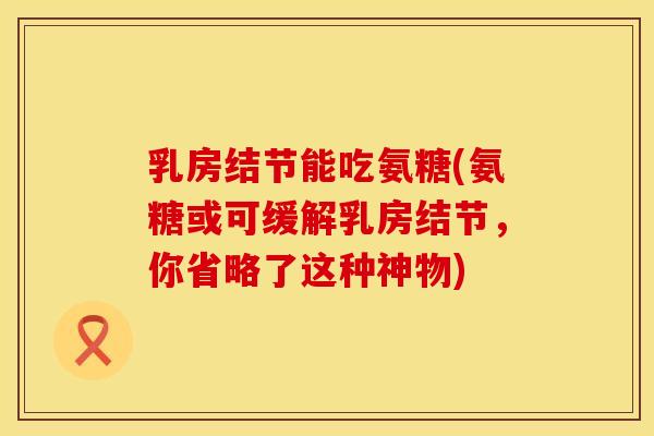 乳房结节能吃氨糖(氨糖或可缓解乳房结节，你省略了这种神物)