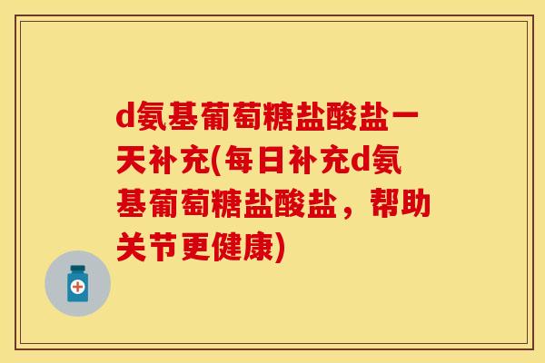 d氨基葡萄糖盐酸盐一天补充(每日补充d氨基葡萄糖盐酸盐，帮助关节更健康)