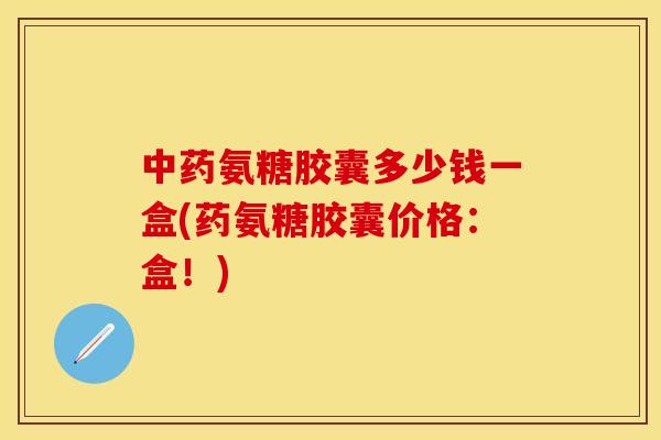 中药氨糖胶囊多少钱一盒(药氨糖胶囊价格：盒！)