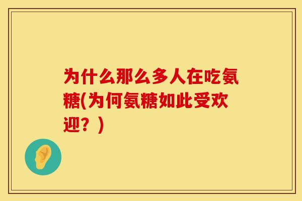 为什么那么多人在吃氨糖(为何氨糖如此受欢迎?)