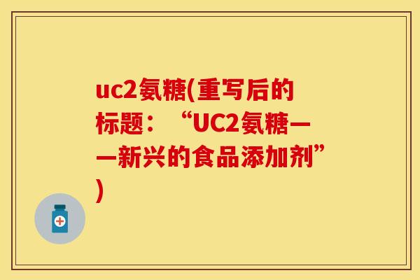uc2氨糖(重写后的标题:“UC2氨糖——新兴的食品添加剂”) uc2氨糖(重写后的标题:“UC2氨糖——新兴的食品添加剂”)