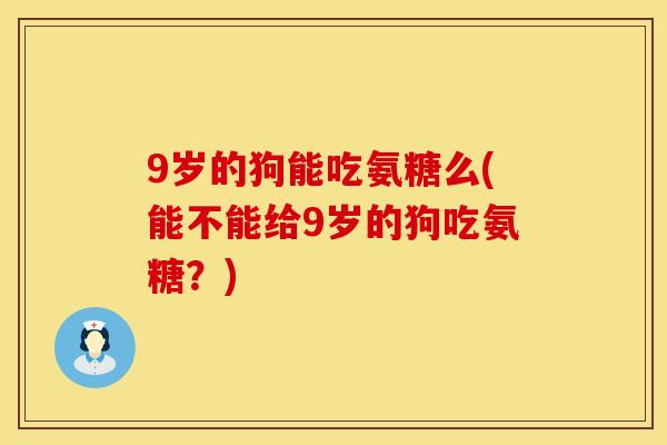 9岁的狗能吃氨糖么(能不能给9岁的狗吃氨糖?) 9岁的狗能吃氨糖么(能不能给9岁的狗吃氨糖?)