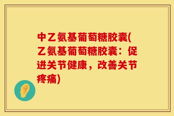 中乙氨基葡萄糖胶囊(乙氨基葡萄糖胶囊:促进关节健康,改善关节) 中乙氨基葡萄糖胶囊(乙氨基葡萄糖胶囊:促进关节健康,改善关节)