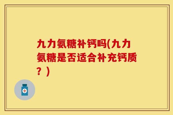 九力氨糖补钙吗(九力氨糖是否适合补充钙质？)